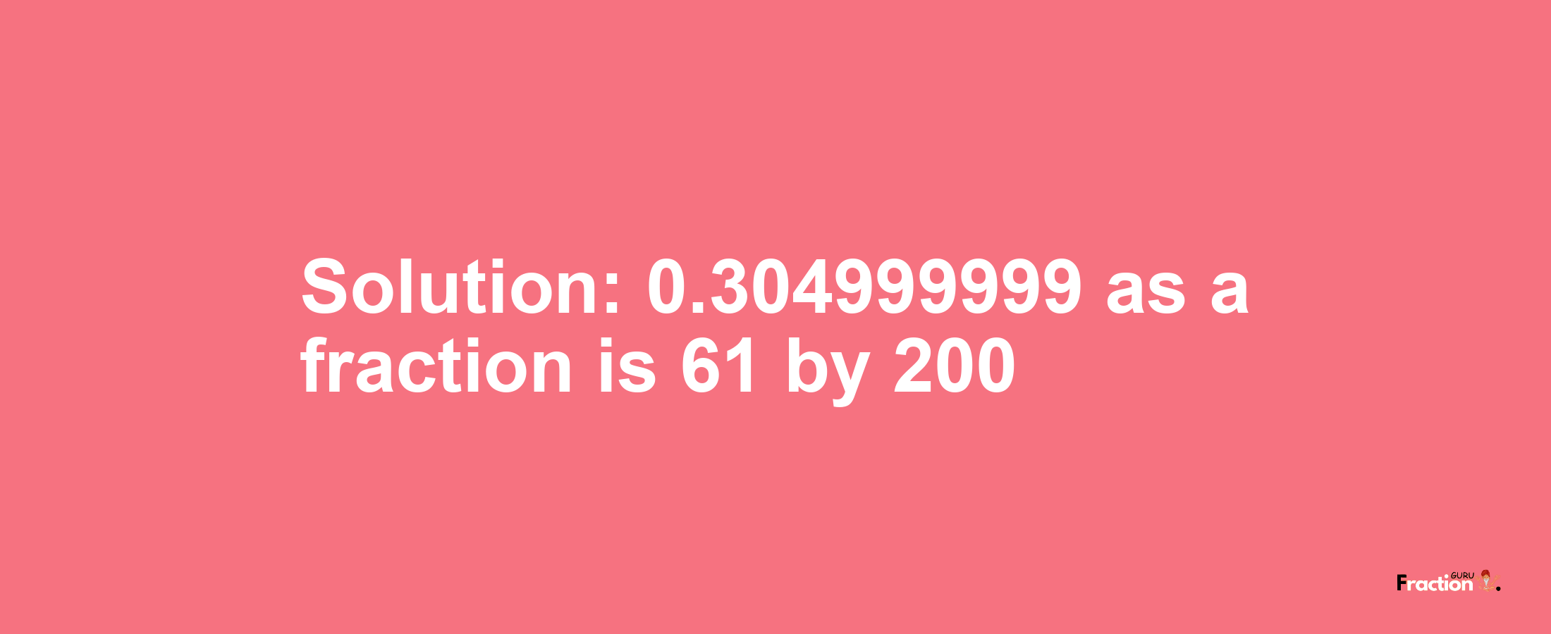 Solution:0.304999999 as a fraction is 61/200